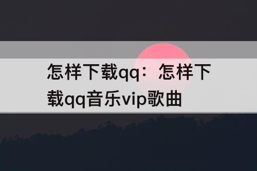 怎样下载qq：怎样下载qq音乐vip歌曲