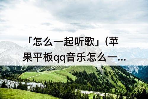 「怎么一起听歌」(苹果平板qq音乐怎么一起听歌)
