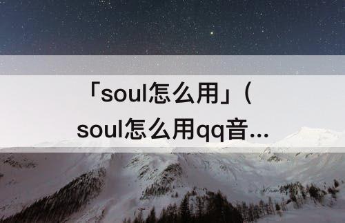 「soul怎么用」(soul怎么用qq音乐)