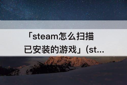 「steam怎么扫描已安装的游戏」(steam怎么扫描已安装的游戏2021)