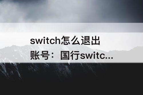 switch怎么退出账号：国行switch怎么退出账号