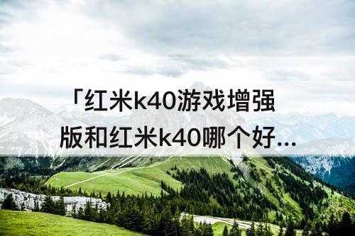 「红米k40游戏增强版和红米k40哪个好」(红米k40游戏增强版和红米k40哪个好?)