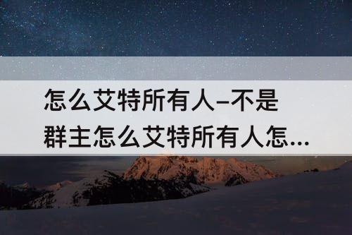 怎么艾特所有人-不是群主怎么艾特所有人怎么操作