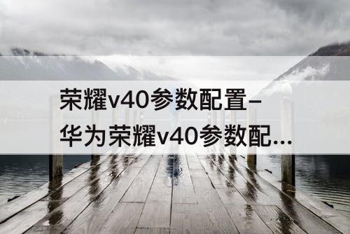 荣耀v40参数配置-华为荣耀v40参数配置的屏幕