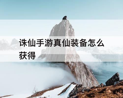 诛仙手游真仙装备怎么获得
