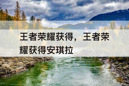 王者荣耀获得，王者荣耀获得安琪拉