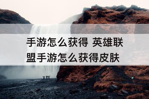 手游怎么获得 英雄联盟手游怎么获得皮肤