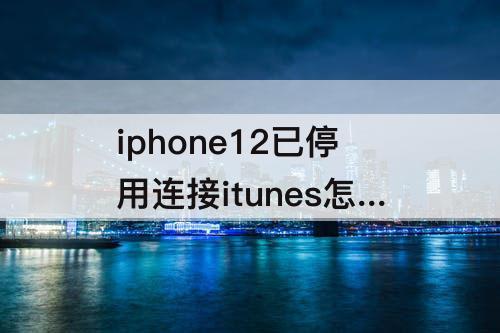 iphone12已停用连接itunes怎么解锁教程-iphone12已停用连接itunes怎么解锁教程知道密码