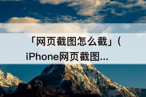 「网页截图怎么截」(iPhone网页截图怎么截长图)