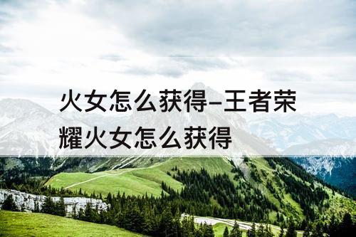 火女怎么获得-王者荣耀火女怎么获得