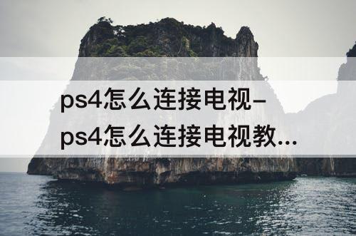 ps4怎么连接电视-ps4怎么连接电视教程