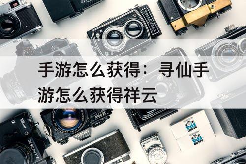 手游怎么获得：寻仙手游怎么获得祥云