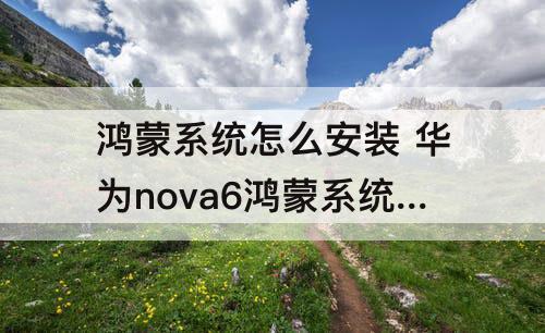 鸿蒙系统怎么安装 华为nova6鸿蒙系统怎么安装