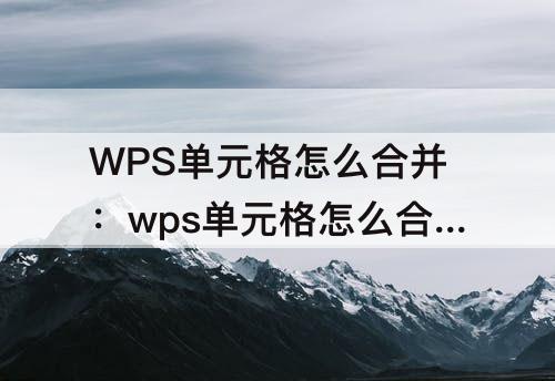 WPS单元格怎么合并：wps单元格怎么合并快捷键