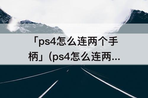 「ps4怎么连两个手柄」(ps4怎么连两个手柄无线)