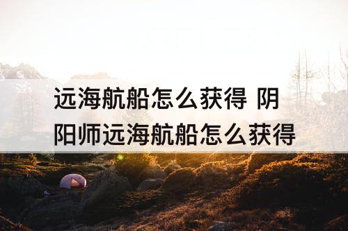远海航船怎么获得 阴阳师远海航船怎么获得