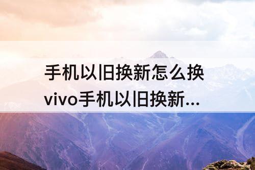 手机以旧换新怎么换 vivo手机以旧换新怎么换