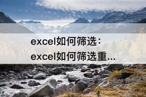excel如何筛选：excel如何筛选重复内容并删除