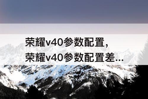 荣耀v40参数配置，荣耀v40参数配置差异