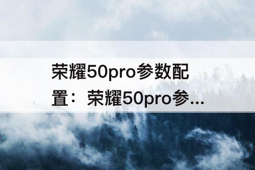 荣耀50pro参数配置：荣耀50pro参数配置参数配置