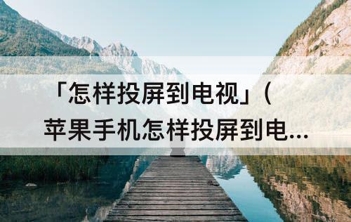 「怎样投屏到电视」(苹果手机怎样投屏到电视)