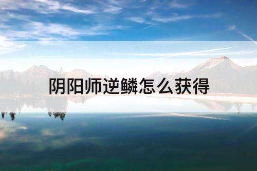 阴阳师逆鳞怎么获得