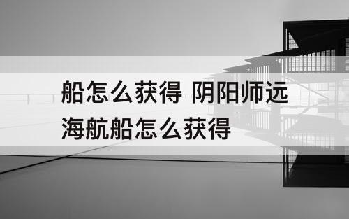 船怎么获得 阴阳师远海航船怎么获得