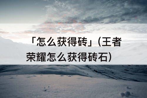 「怎么获得砖」(王者荣耀怎么获得砖石)