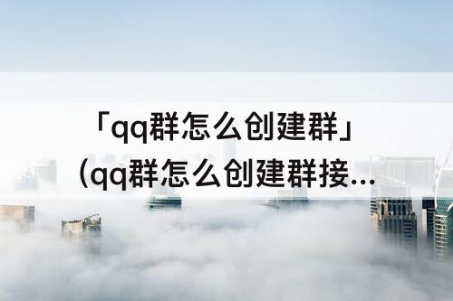「qq群怎么创建群」(qq群怎么创建群接龙)