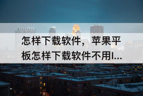 怎样下载软件，苹果平板怎样下载软件不用ID