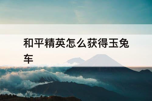 和平精英怎么获得玉兔车