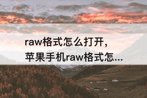 raw格式怎么打开，苹果手机raw格式怎么打开