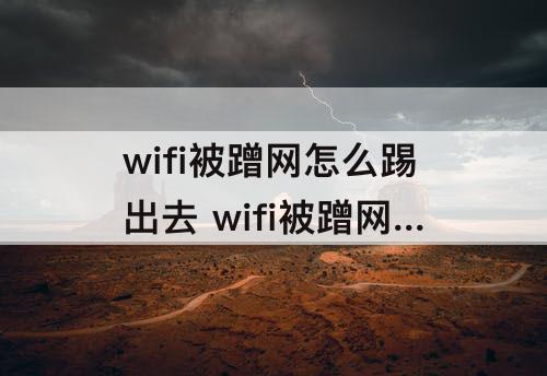 wifi被蹭网怎么踢出去 wifi被蹭网怎么踢出去软件