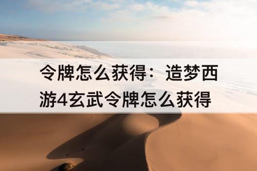 令牌怎么获得：造梦西游4玄武令牌怎么获得