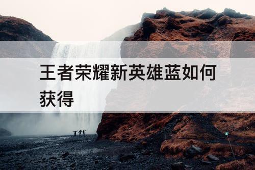 王者荣耀新英雄蓝如何获得