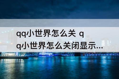 qq小世界怎么关 qq小世界怎么关闭显示看点