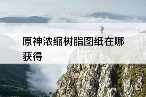 原神浓缩树脂图纸在哪获得