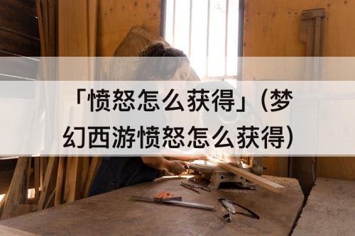 「愤怒怎么获得」(梦幻西游愤怒怎么获得)