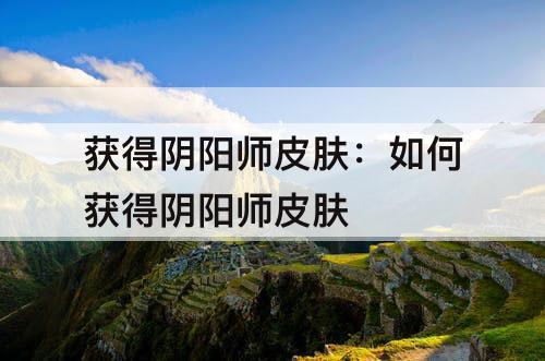 获得阴阳师皮肤：如何获得阴阳师皮肤