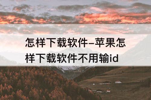 怎样下载软件-苹果怎样下载软件不用输id