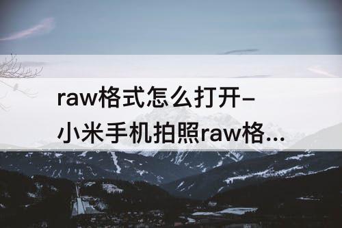 raw格式怎么打开-小米手机拍照raw格式怎么打开