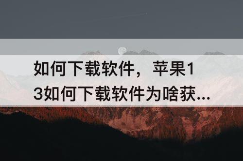 如何下载软件，苹果13如何下载软件为啥获取不了
