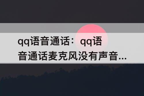 qq语音通话：qq语音通话麦克风没有声音怎么办