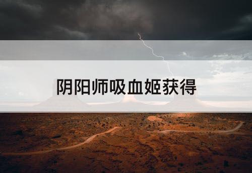 阴阳师吸血姬获得