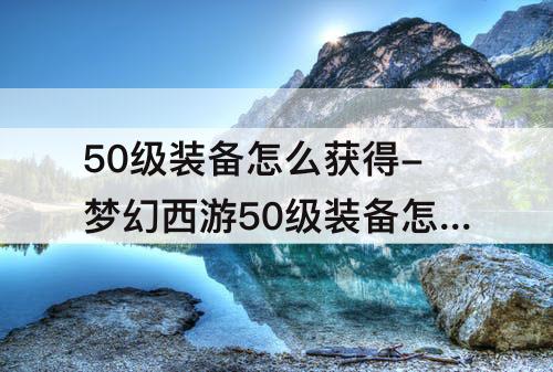50级装备怎么获得-梦幻西游50级装备怎么获得