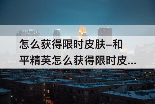 怎么获得限时皮肤-和平精英怎么获得限时皮肤