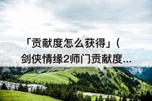 「贡献度怎么获得」(剑侠情缘2师门贡献度怎么获得)