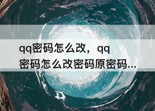 qq密码怎么改，qq密码怎么改密码原密码忘了