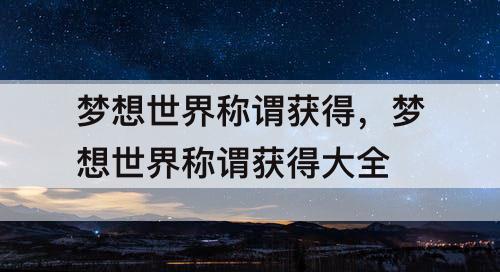 梦想世界称谓获得，梦想世界称谓获得大全