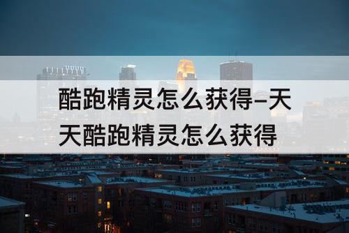 酷跑精灵怎么获得-天天酷跑精灵怎么获得